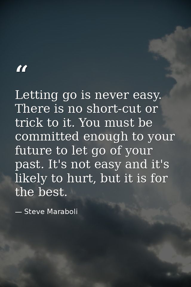 Letting go is never easy. There is no short-cut or trick to it. You must be committed enough to your future to let go of — Steve Maraboli