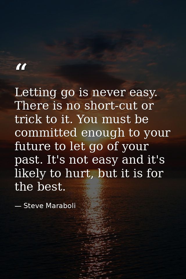 Letting go is never easy. There is no short-cut or trick to it. You must be committed enough to your future to let go of — Steve Maraboli