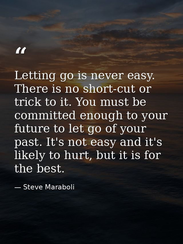 Letting go is never easy. There is no short-cut or trick to it. You must be committed enough to your future to let go of — Steve Maraboli