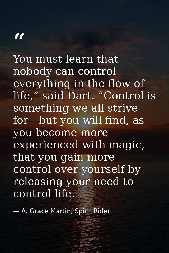 You must learn that nobody can control everything in the flow of life,” said Dart. “Control is something we all strive f — A. Grace Martin, Spirit Rider