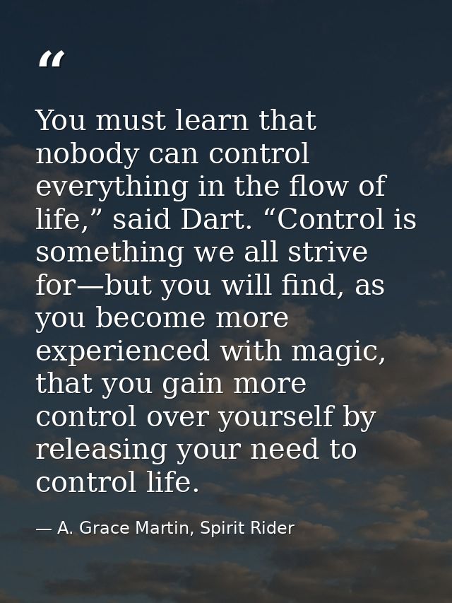 You must learn that nobody can control everything in the flow of life,” said Dart. “Control is something we all strive f — A. Grace Martin, Spirit Rider
