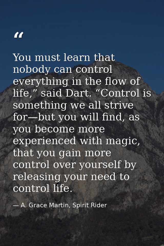 You must learn that nobody can control everything in the flow of life,” said Dart. “Control is something we all strive f — A. Grace Martin, Spirit Rider