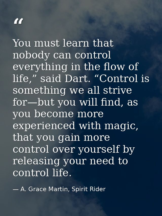 You must learn that nobody can control everything in the flow of life,” said Dart. “Control is something we all strive f — A. Grace Martin, Spirit Rider