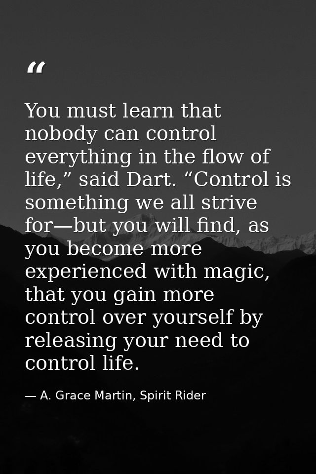You must learn that nobody can control everything in the flow of life,” said Dart. “Control is something we all strive f — A. Grace Martin, Spirit Rider