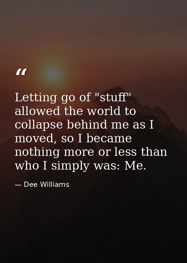 Letting go of "stuff" allowed the world to collapse behind me as I moved, so I became nothing more or less than who I si — Dee Williams