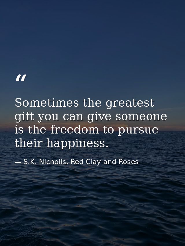 Sometimes the greatest gift you can give someone is the freedom to pursue their happiness. — S.K. Nicholls, Red Clay and Roses