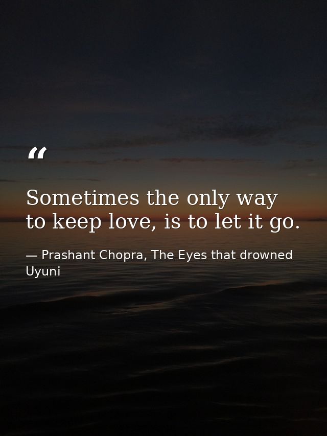 Sometimes the only way to keep love, is to let it go. — Prashant Chopra, The Eyes that drowned Uyuni