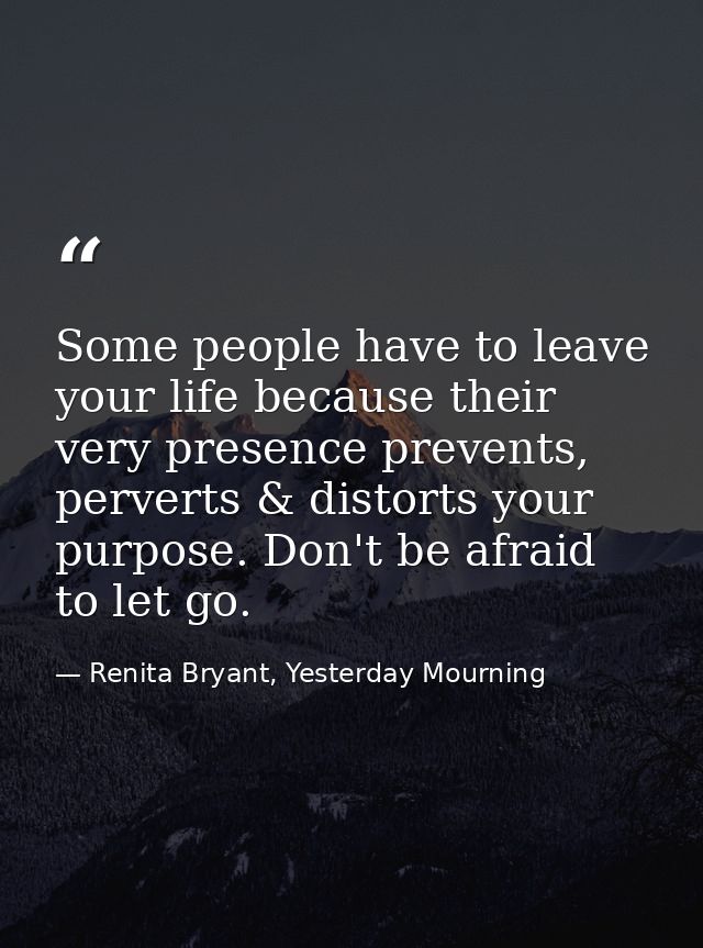 Some people have to leave your life because their very presence prevents, perverts & distorts your purpose. Don't be afr — Renita Bryant, Yesterday Mourning