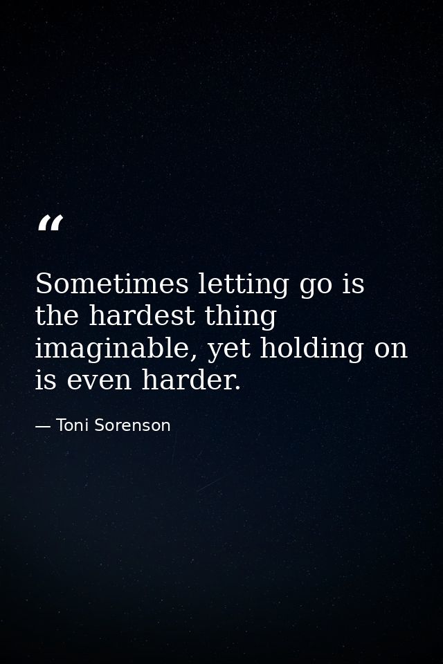 Sometimes letting go is the hardest thing imaginable, yet holding on is even harder. — Toni Sorenson