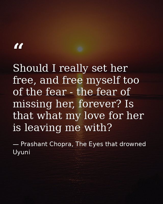Should I really set her free, and free myself too of the fear - the fear of missing her, forever? Is that what my love f — Prashant Chopra, The Eyes that drowned Uyuni