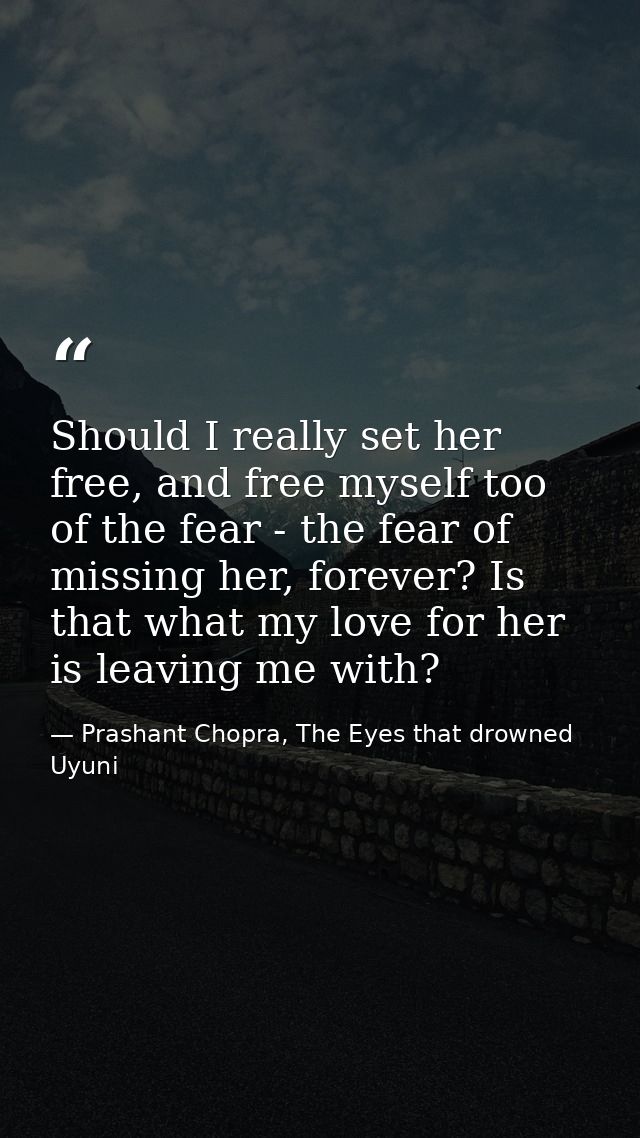 Should I really set her free, and free myself too of the fear - the fear of missing her, forever? Is that what my love f — Prashant Chopra, The Eyes that drowned Uyuni