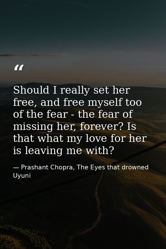 Should I really set her free, and free myself too of the fear - the fear of missing her, forever? Is that what my love f — Prashant Chopra, The Eyes that drowned Uyuni