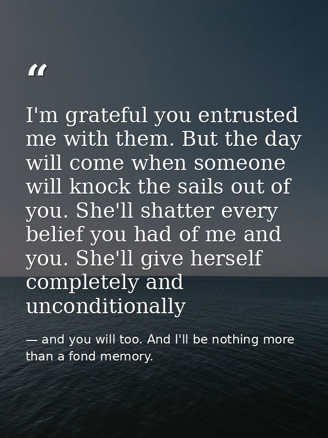 I'm grateful you entrusted me with them. But the day will come when someone will knock the sails out of you. She'll shat — and you will too. And I'll be nothing more than a fond memory.