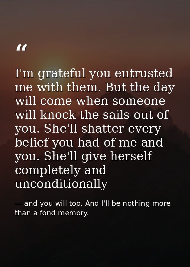 I'm grateful you entrusted me with them. But the day will come when someone will knock the sails out of you. She'll shat — and you will too. And I'll be nothing more than a fond memory.