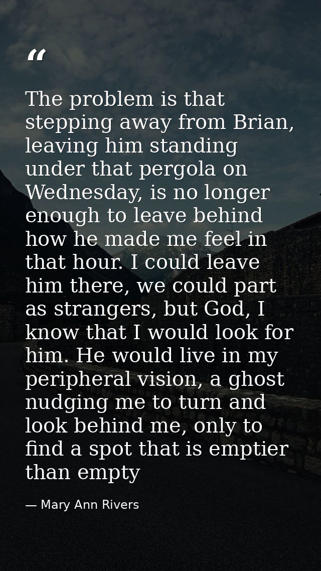 The problem is that stepping away from Brian, leaving him standing under that pergola on Wednesday, is no longer enough  — Mary Ann Rivers