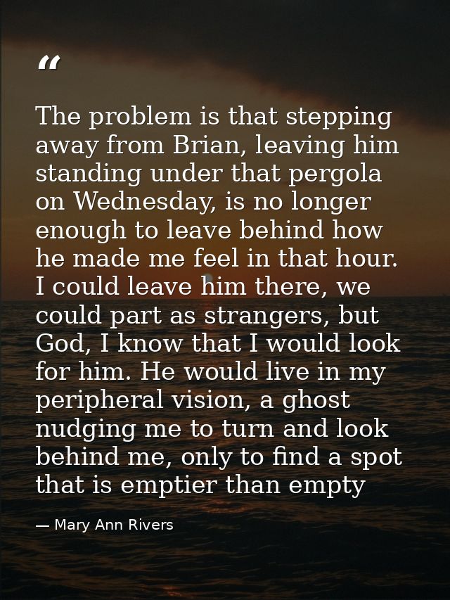The problem is that stepping away from Brian, leaving him standing under that pergola on Wednesday, is no longer enough  — Mary Ann Rivers