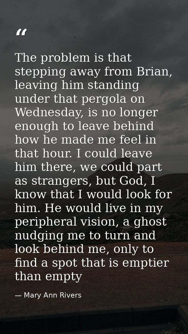 The problem is that stepping away from Brian, leaving him standing under that pergola on Wednesday, is no longer enough  — Mary Ann Rivers