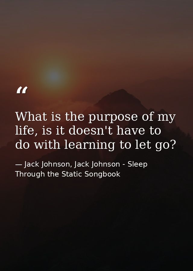 What is the purpose of my life, is it doesn't have to do with learning to let go? — Jack Johnson, Jack Johnson - Sleep Through the Static Songbook