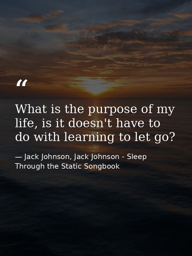 What is the purpose of my life, is it doesn't have to do with learning to let go? — Jack Johnson, Jack Johnson - Sleep Through the Static Songbook