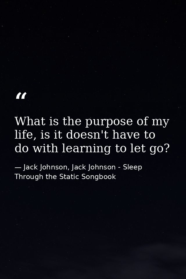 What is the purpose of my life, is it doesn't have to do with learning to let go? — Jack Johnson, Jack Johnson - Sleep Through the Static Songbook