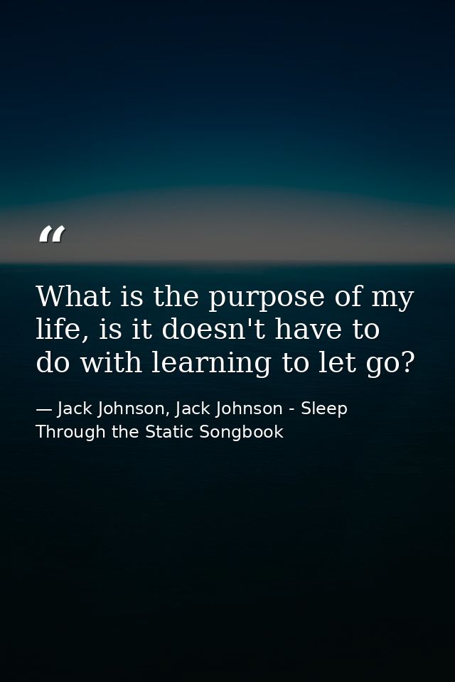 What is the purpose of my life, is it doesn't have to do with learning to let go? — Jack Johnson, Jack Johnson - Sleep Through the Static Songbook
