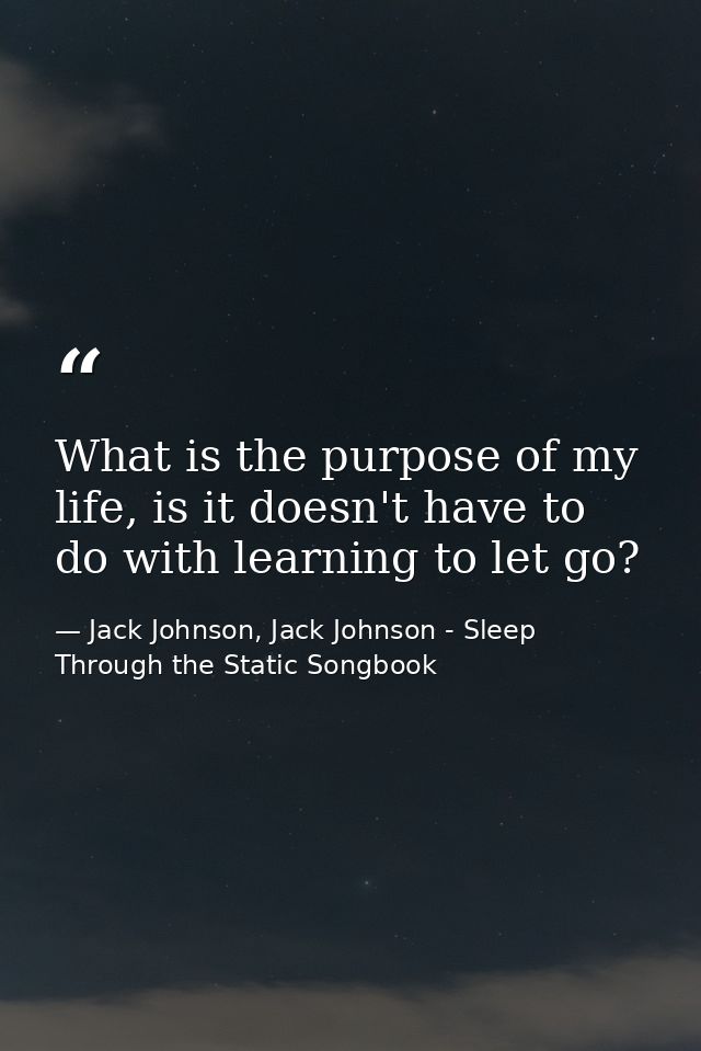 What is the purpose of my life, is it doesn't have to do with learning to let go? — Jack Johnson, Jack Johnson - Sleep Through the Static Songbook