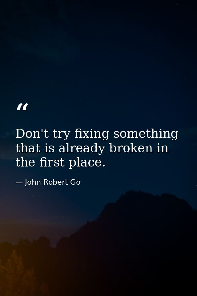 Don't try fixing something that is already broken in the first place. — John Robert Go