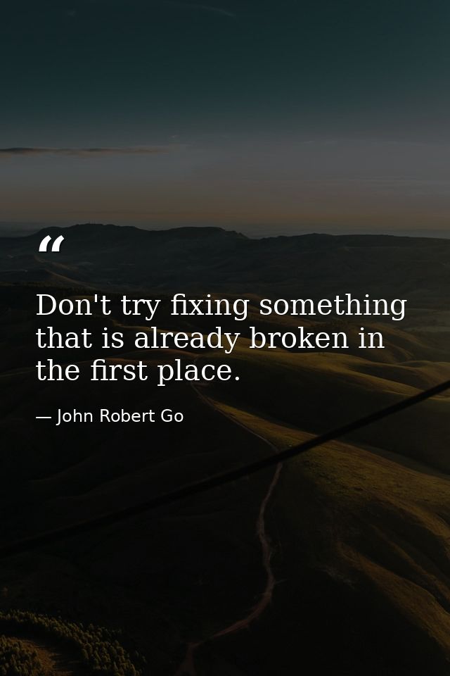 Don't try fixing something that is already broken in the first place. — John Robert Go
