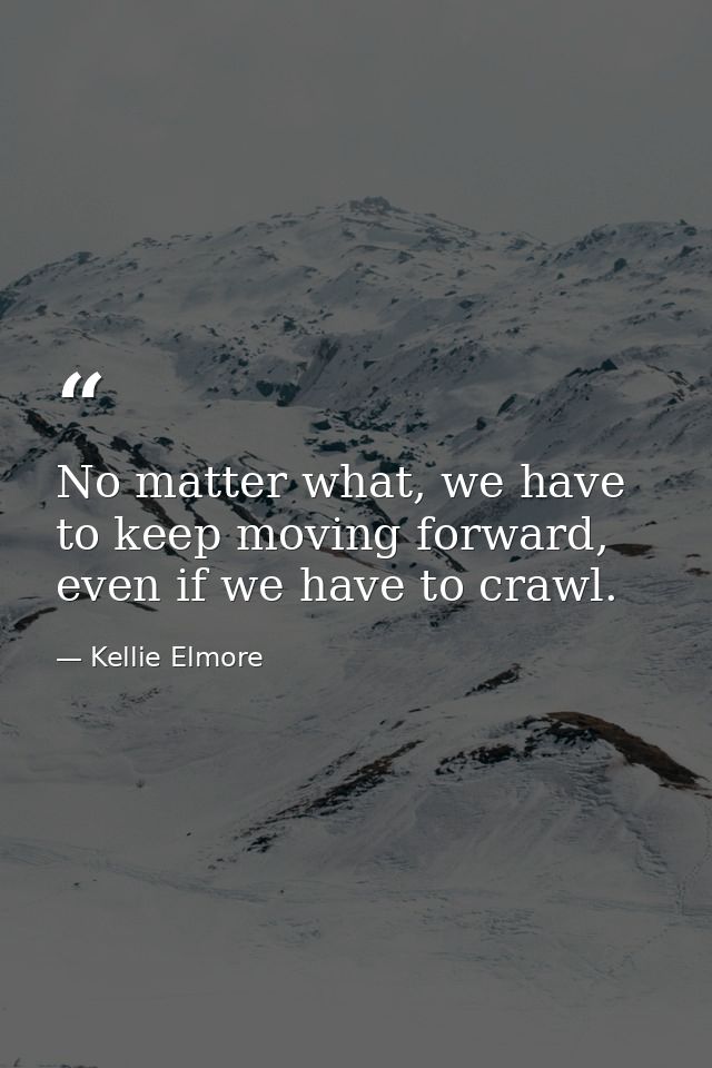No matter what, we have to keep moving forward, even if we have to crawl. — Kellie Elmore