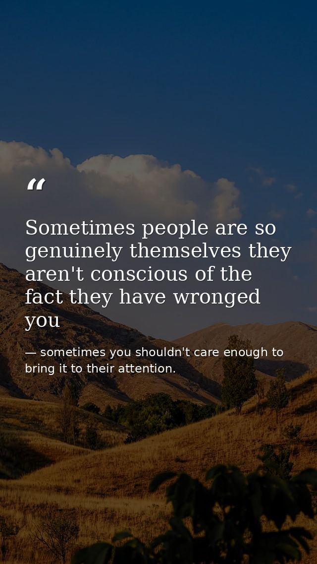 Sometimes people are so genuinely themselves they aren't conscious of the fact they have wronged you — sometimes you shouldn't care enough to bring it to their attention.