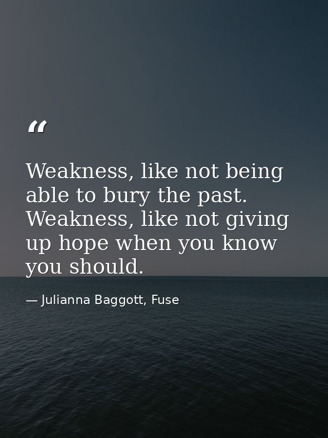 Weakness, like not being able to bury the past. Weakness, like not giving up hope when you know you should. — Julianna Baggott, Fuse