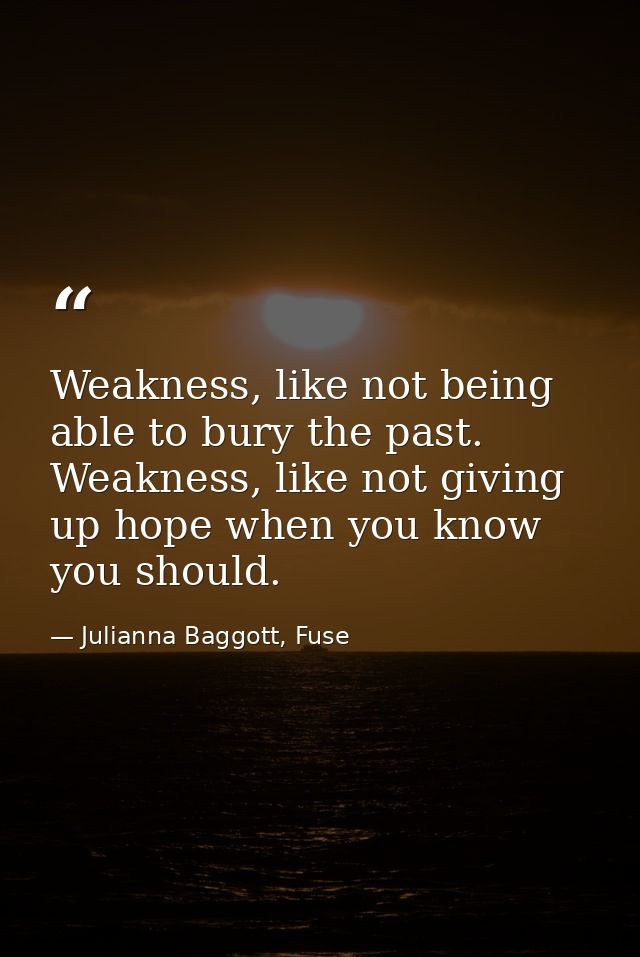 Weakness, like not being able to bury the past. Weakness, like not giving up hope when you know you should. — Julianna Baggott, Fuse