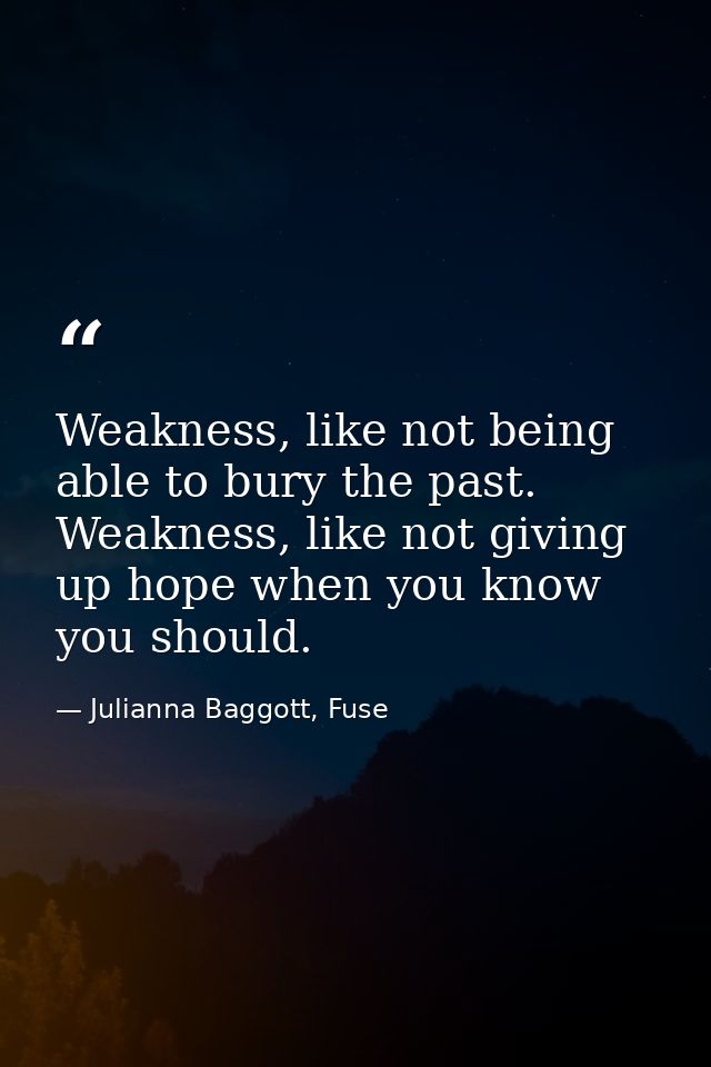 Weakness, like not being able to bury the past. Weakness, like not giving up hope when you know you should. — Julianna Baggott, Fuse