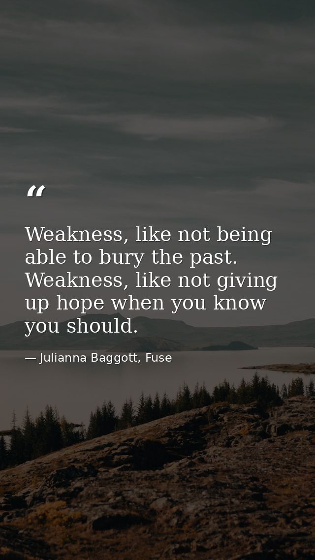 Weakness, like not being able to bury the past. Weakness, like not giving up hope when you know you should. — Julianna Baggott, Fuse