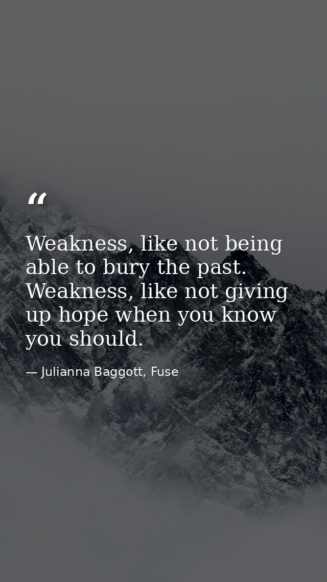 Weakness, like not being able to bury the past. Weakness, like not giving up hope when you know you should. — Julianna Baggott, Fuse