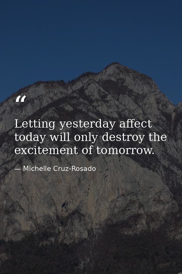 Letting yesterday affect today will only destroy the excitement of tomorrow. — Michelle Cruz-Rosado
