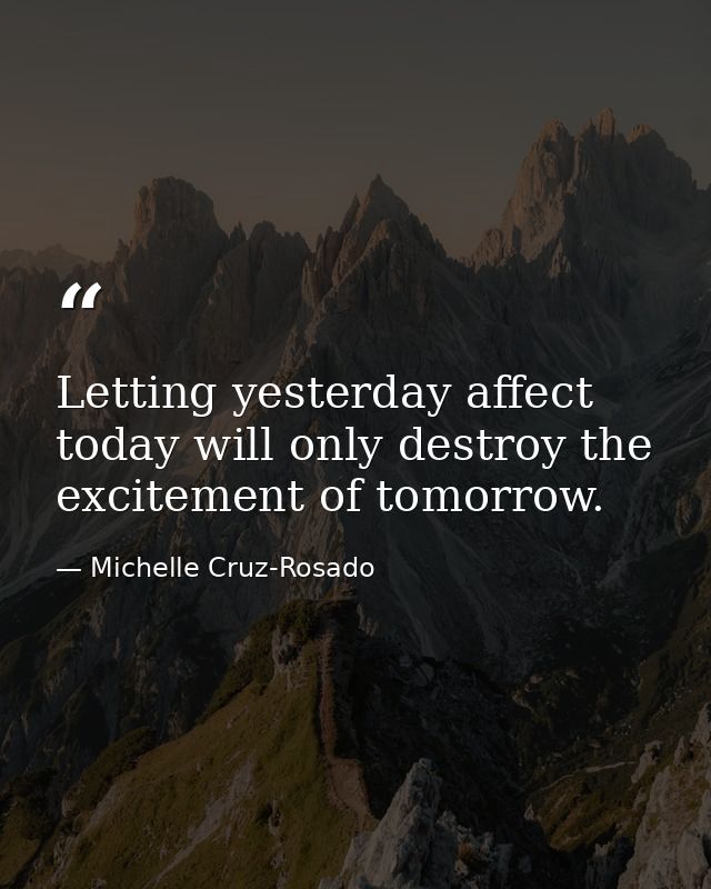 Letting yesterday affect today will only destroy the excitement of tomorrow. — Michelle Cruz-Rosado