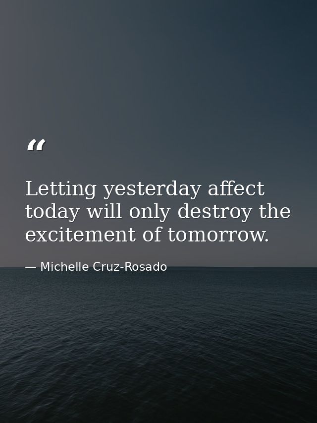 Letting yesterday affect today will only destroy the excitement of tomorrow. — Michelle Cruz-Rosado