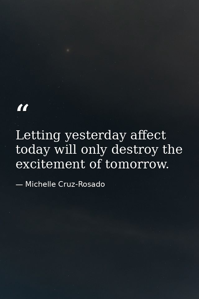 Letting yesterday affect today will only destroy the excitement of tomorrow. — Michelle Cruz-Rosado