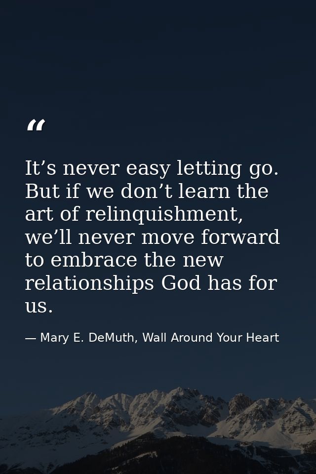It’s never easy letting go. But if we don’t learn the art of relinquishment, we’ll never move forward to embrace the new — Mary E. DeMuth, Wall Around Your Heart