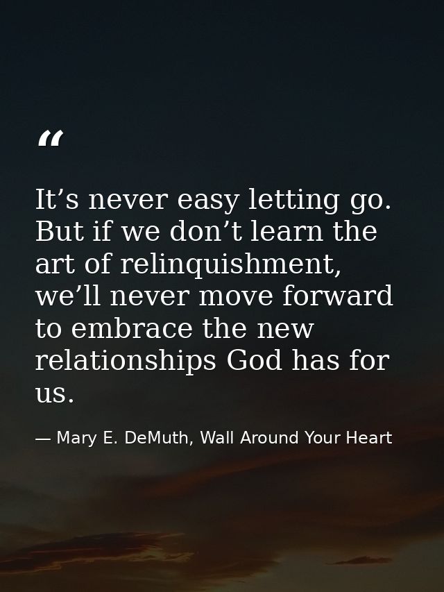 It’s never easy letting go. But if we don’t learn the art of relinquishment, we’ll never move forward to embrace the new — Mary E. DeMuth, Wall Around Your Heart