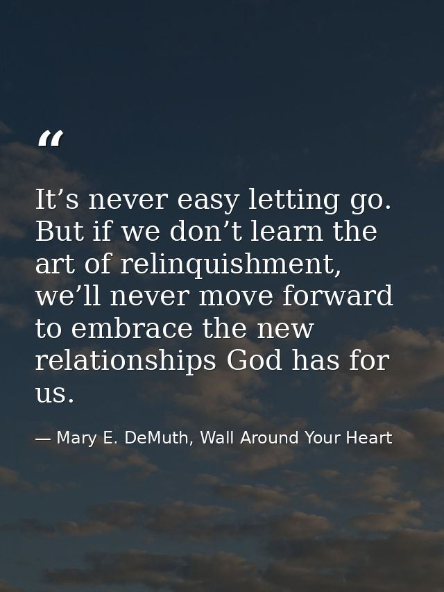 It’s never easy letting go. But if we don’t learn the art of relinquishment, we’ll never move forward to embrace the new — Mary E. DeMuth, Wall Around Your Heart