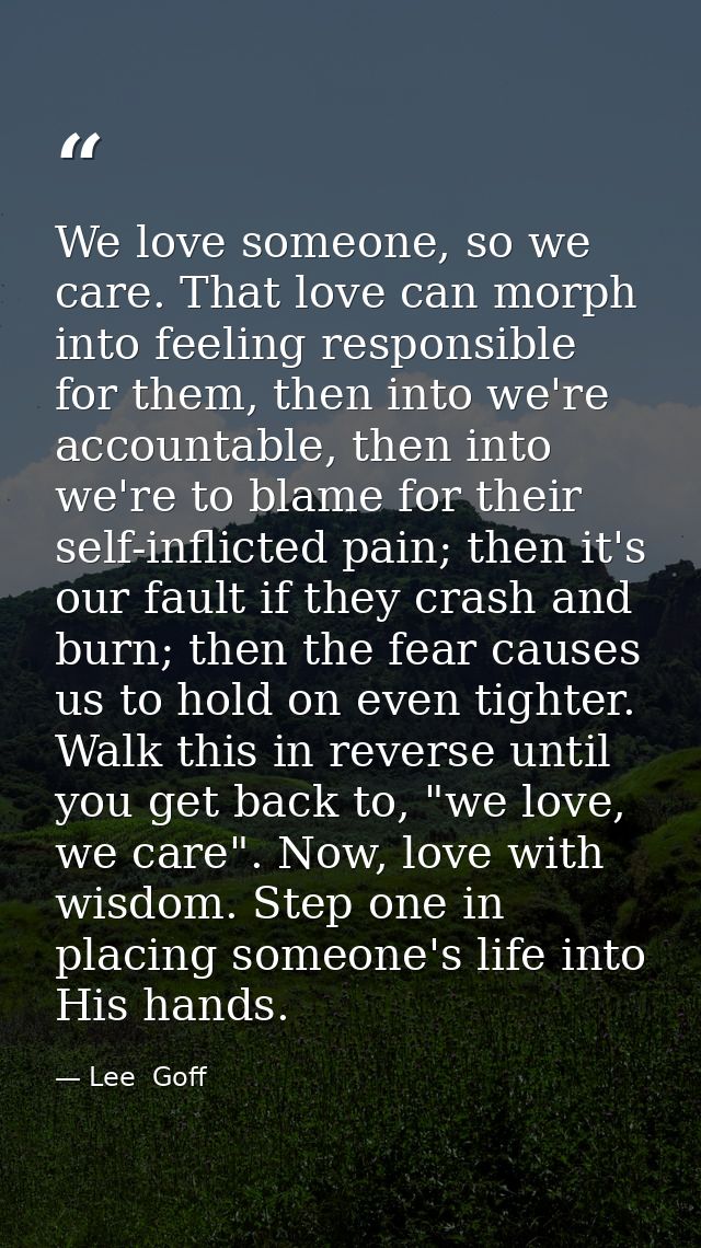 We love someone, so we care. That love can morph into feeling responsible for them, then into we're accountable, then in — Lee  Goff