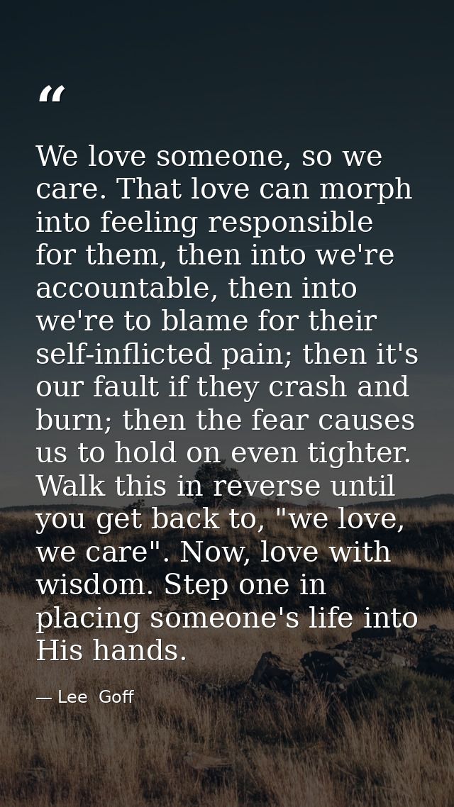 We love someone, so we care. That love can morph into feeling responsible for them, then into we're accountable, then in — Lee  Goff