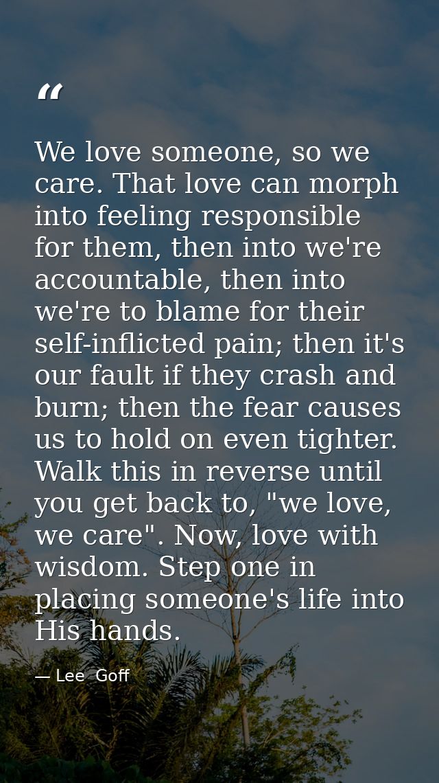 We love someone, so we care. That love can morph into feeling responsible for them, then into we're accountable, then in — Lee  Goff