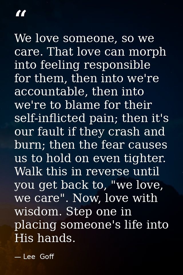 We love someone, so we care. That love can morph into feeling responsible for them, then into we're accountable, then in — Lee  Goff