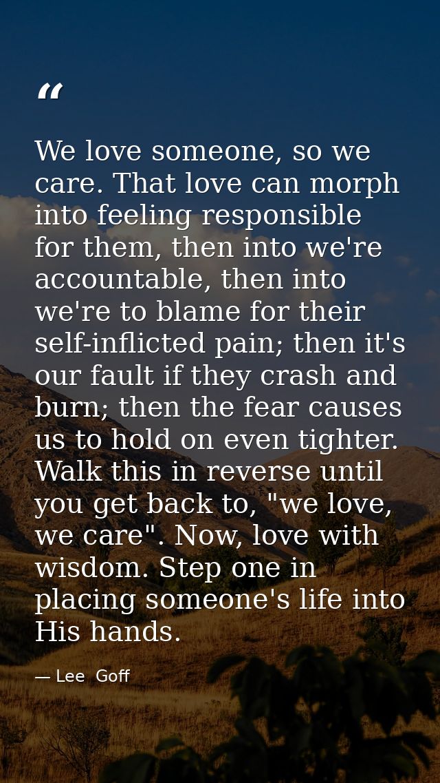 We love someone, so we care. That love can morph into feeling responsible for them, then into we're accountable, then in — Lee  Goff