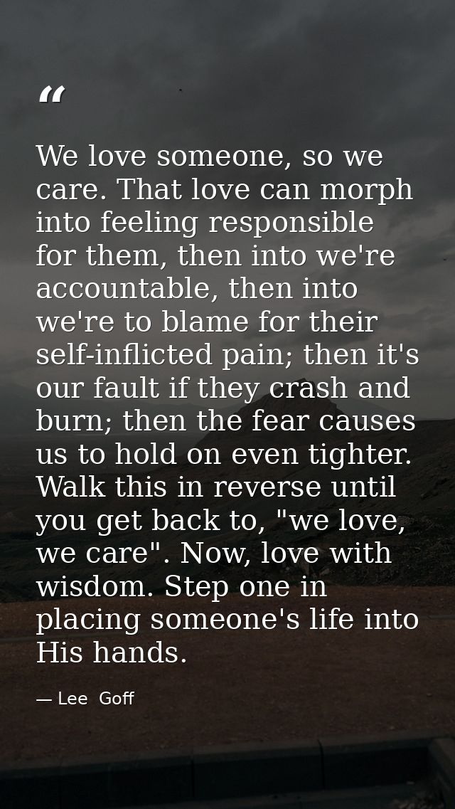 We love someone, so we care. That love can morph into feeling responsible for them, then into we're accountable, then in — Lee  Goff