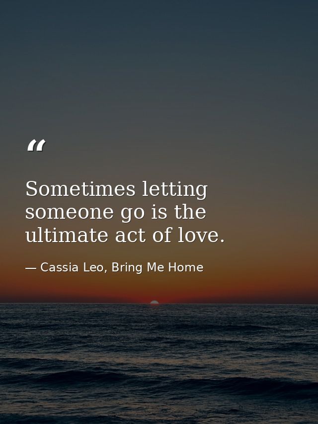 Sometimes letting someone go is the ultimate act of love. — Cassia Leo, Bring Me Home
