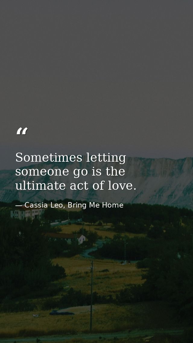 Sometimes letting someone go is the ultimate act of love. — Cassia Leo, Bring Me Home